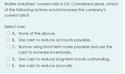  Walter Industries' current ratio is 0.5. Considered alone, which of the