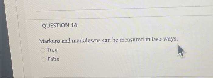QUESTION 14 Markups and markdowns can be measured in two ways. True