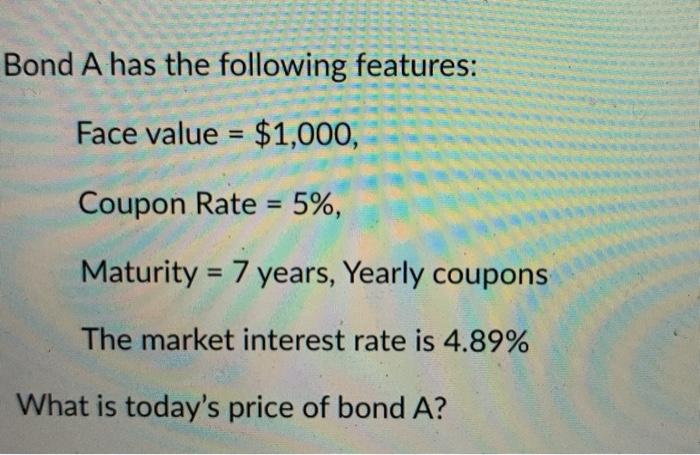  Bond A has the following features: Face value = $1,000, Coupon