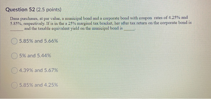 Question 52 (2.5 points) Dana purchases, at par value, a municipal