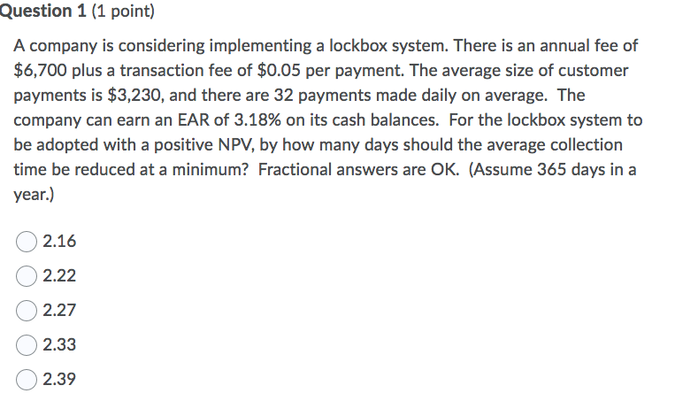 Question 1 (1 point) A company is considering implementing a lockbox