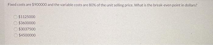  Fixed costs are $900000 and the variable costs are 80% of