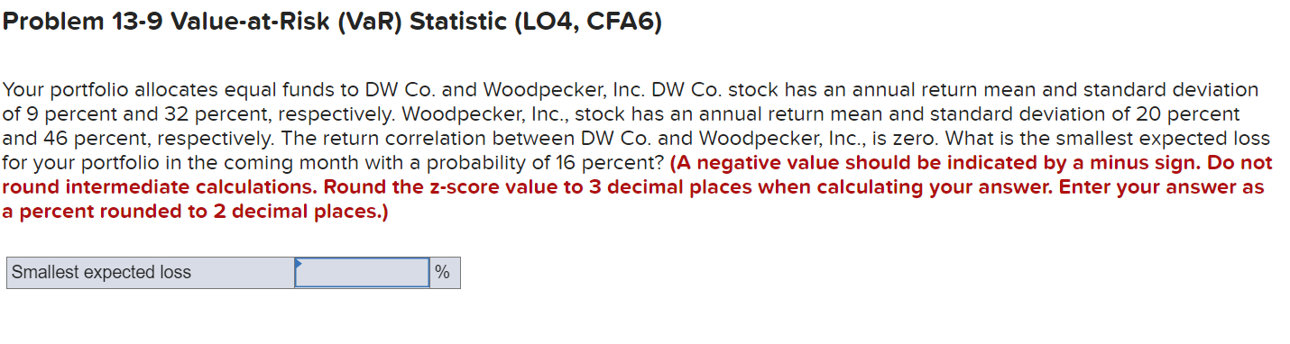 Problem 13.9 Value-at-Risk (VaR) Statistic (LO4, CFA6) Your portfolio allocates equal