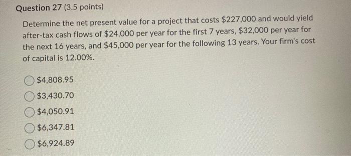  Question 27 (3.5 points) Determine the net present value for a