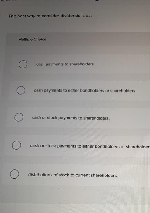  The best way to consider dividends is as: Multiple Choice O
