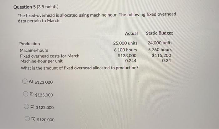  Question 5 (3.5 points) The fixed-overhead is allocated using machine hour.