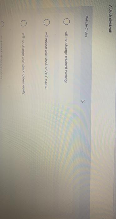  A stock dividend Multiple Choice O will not change retained earnings