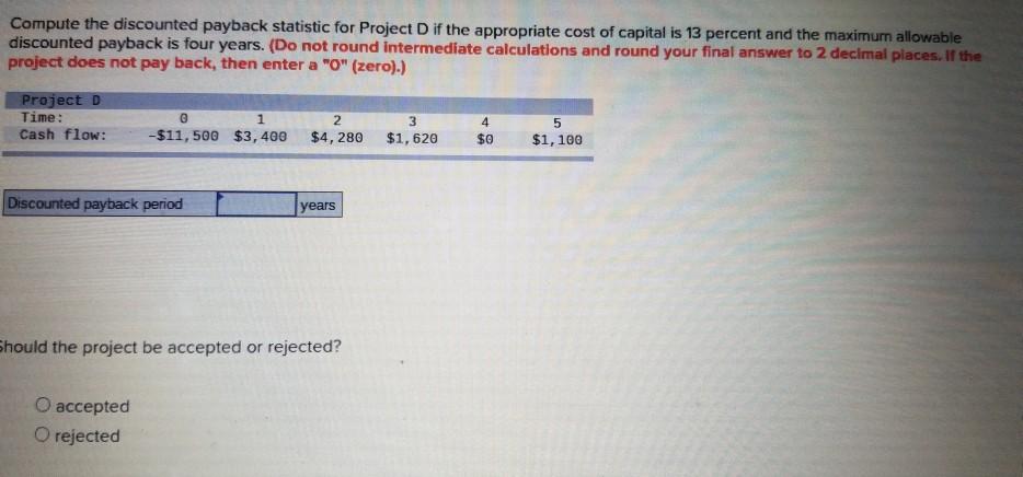 Compute the discounted payback statistic for Project D if the appropriate