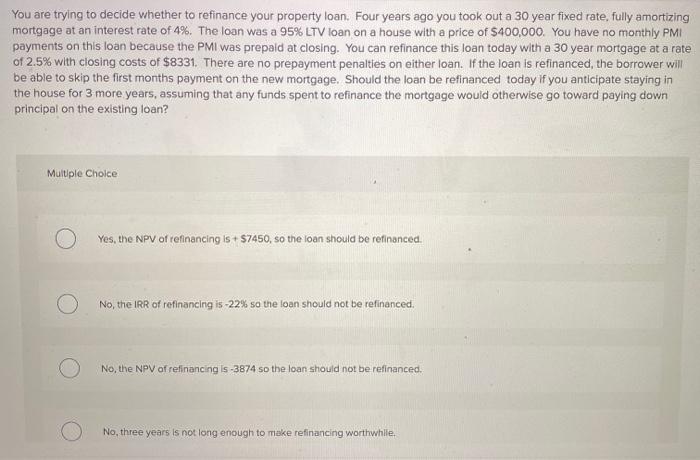  You are trying to decide whether to refinance your property loan.