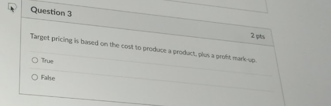 Question 3 2 pts Target pricing is based on the cost