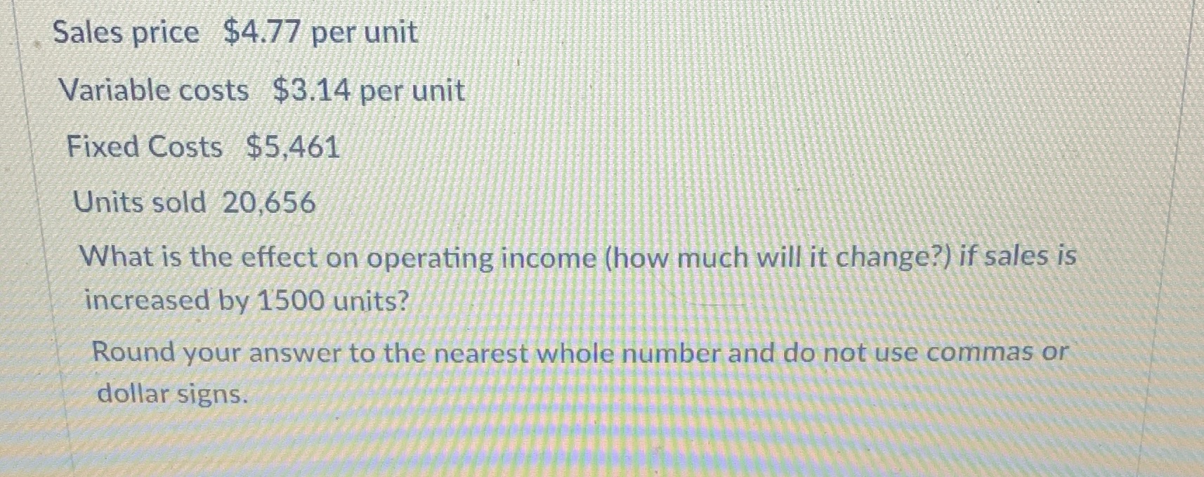  Sales price $4.77 per unit Variable costs $3.14 per unit Fixed
