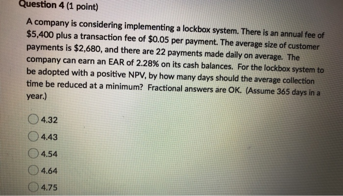 Question 4 (1 point) A company is considering implementing a lockbox