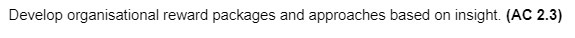 Develop organisational reward packages and approaches based on insight (AC 2.3)
