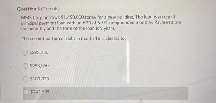  Question 5 (7 points) MMS Corp borrows $1,650,000 today for a