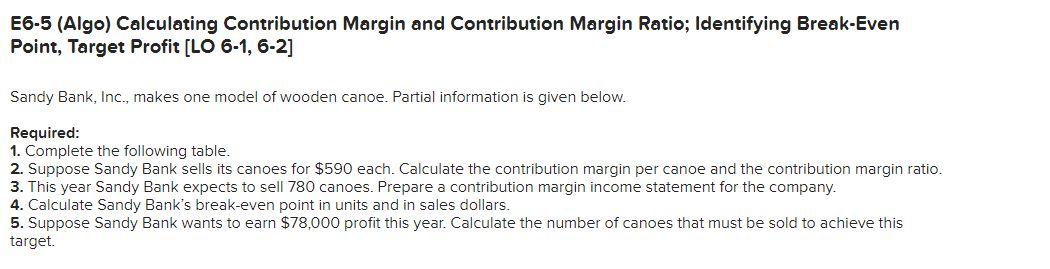 E6-5 (Algo) Calculating Contribution Margin and Contribution Margin Ratio; Identifying Break-Even