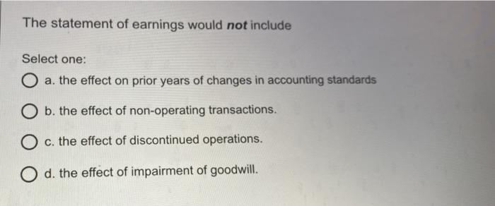  The statement of earnings would not include Select one: O a.