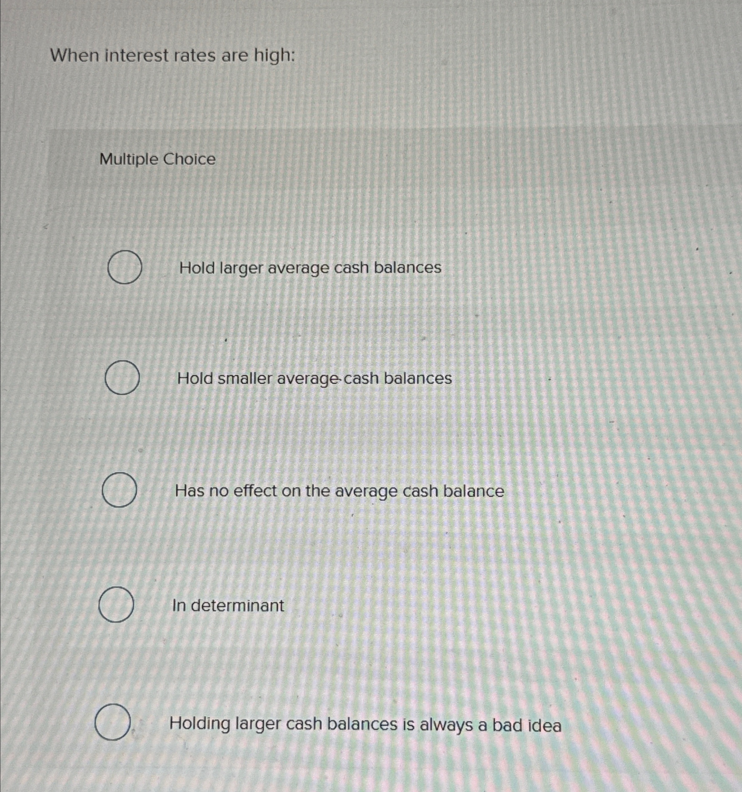  When interest rates are high: Multiple Choice Hold larger average cash
