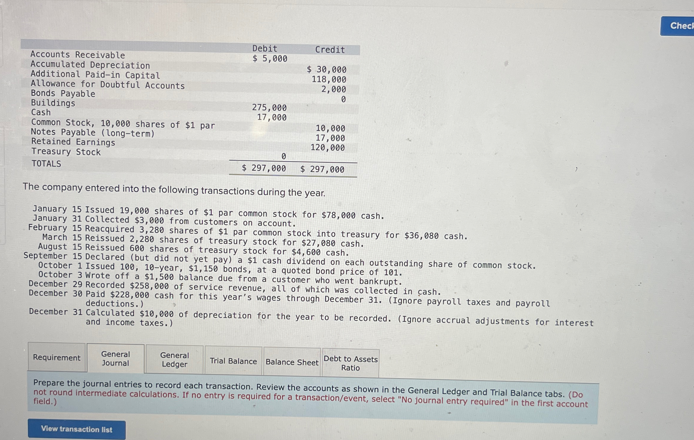  \table[[Accounts Receivable,Debit,Credit],[Accumulated Depreciation,$5,000,],[Additional Paid-in Capital,,30,000],[Allowance for Doubtful Accounts,118,000,],[Bonds Payable,2,000,],[Buildings,0,],[Cash,275,000,0],[Common Stock, 10,000