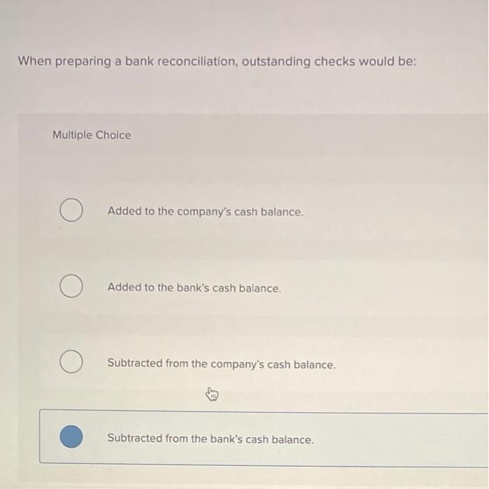  When preparing a bank reconciliation, outstanding checks would be: Multiple Choice