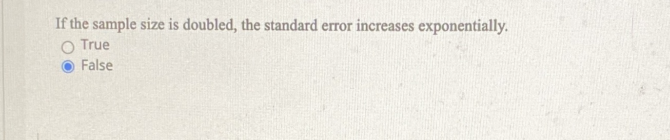 Ifthe sample size is doubled, the standard error increases exponentially. O True
