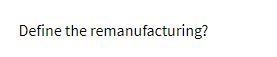 Define the remanufacturing?