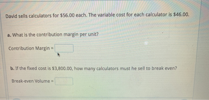  David sells calculators for $56.00 each. The variable cost for each