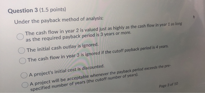  Question 3 (1.5 points) Under the payback method of analysis: The