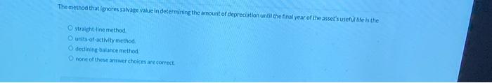  The method that ignores salvage value in determining the amount of