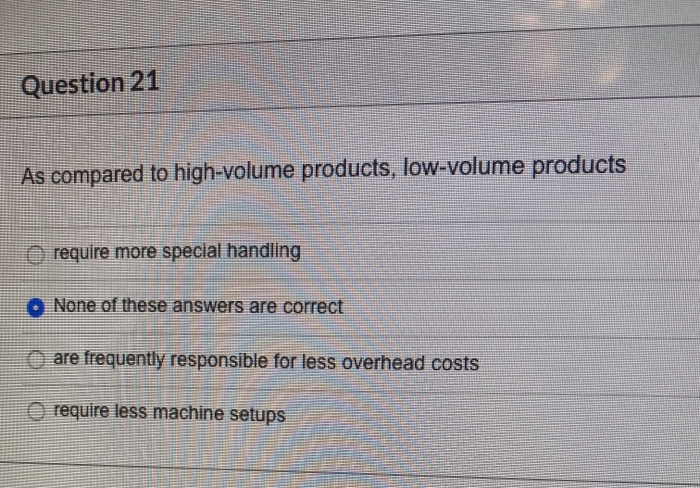  as compared to high volume products, low volume products Question 21
