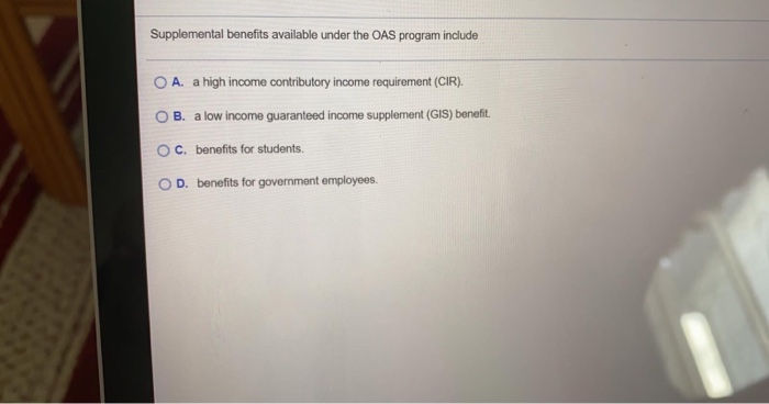  Supplemental benefits available under the OAS program include O A. a