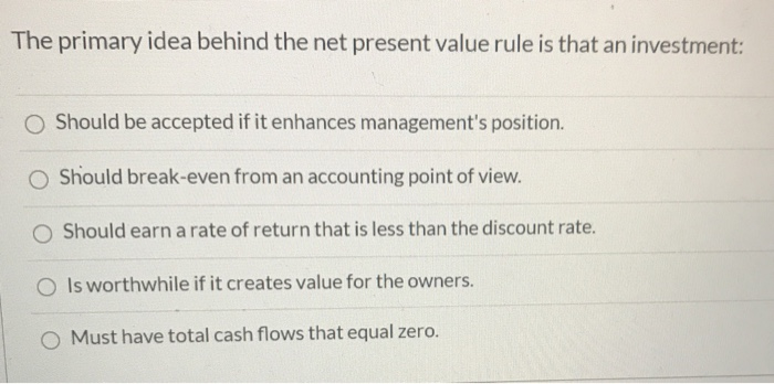  The primary idea behind the net present value rule is that