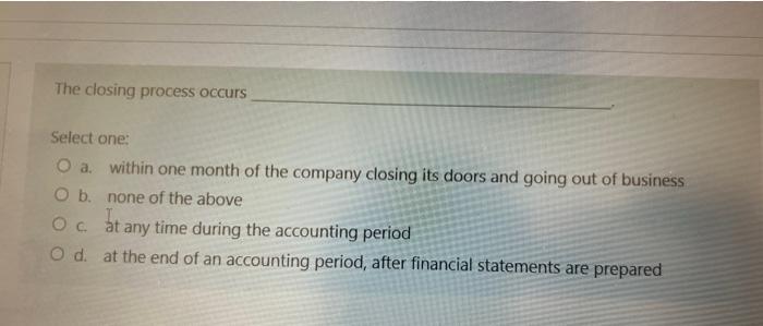  The closing process occurs Select one: O a. within one month