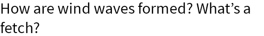 How are wind waves formed? What's a fetch?
