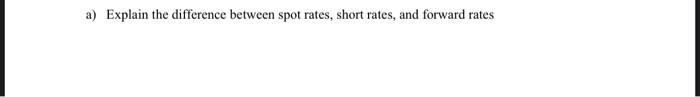 a) Explain the difference between spot rates, short rates, and forward rates