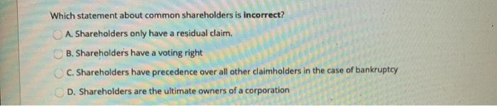  Which statement about common shareholders is incorrect? A. Shareholders only have
