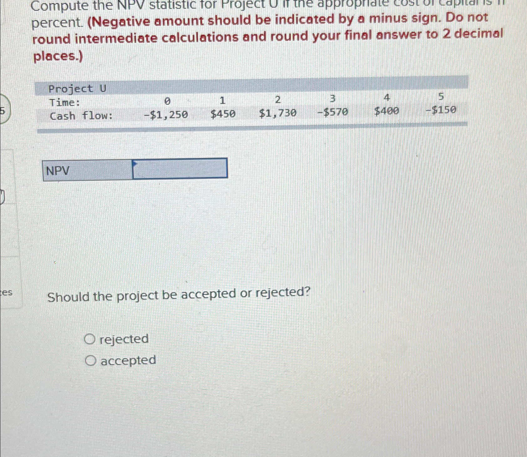  Compute the NPV statistic for Project U if the appropinate cost