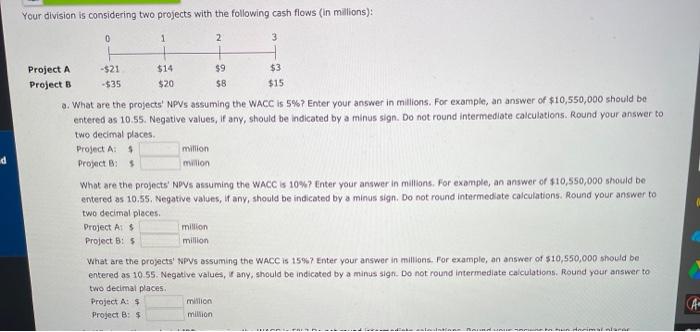  Your division is considering two projects with the following cash flows