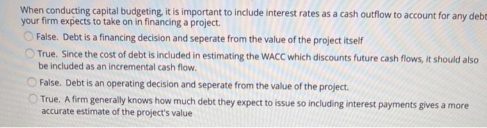  When conducting capital budgeting, it is important to include interest rates