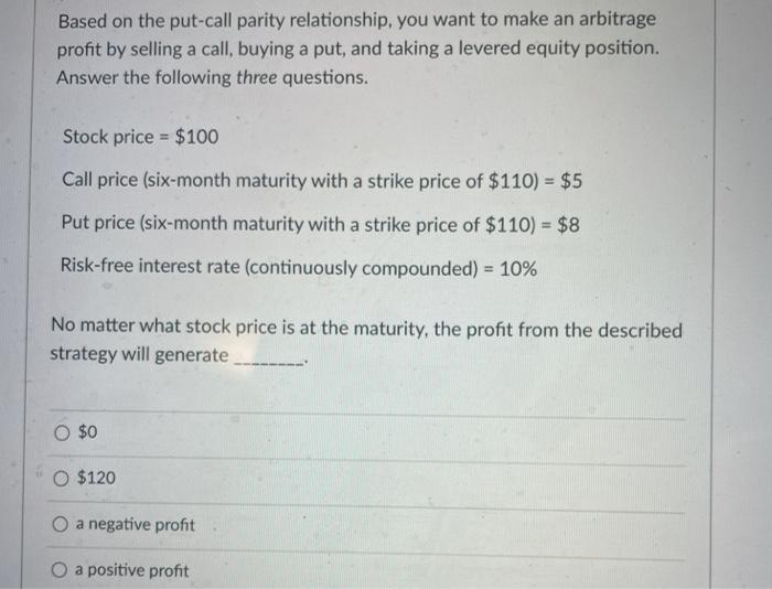  Based on the put-call parity relationship, you want to make an