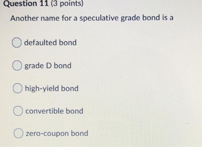  Question 11 (3 points) Another name for a speculative grade bond