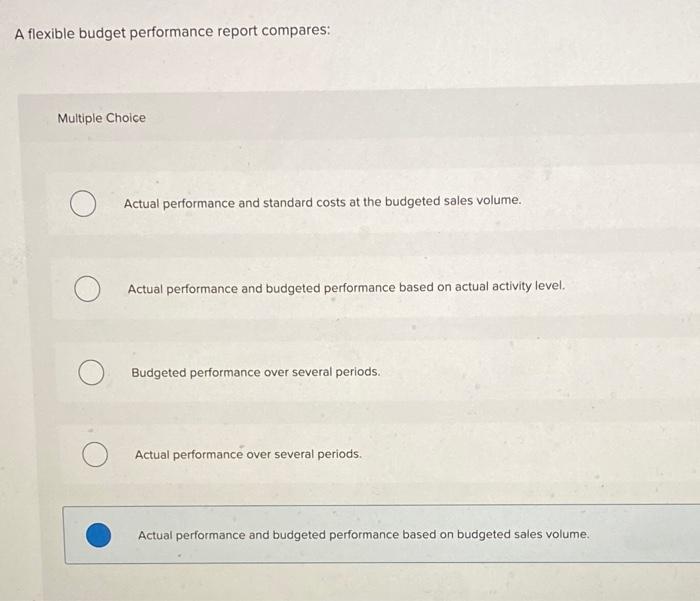  A flexible budget performance report compares: Multiple Choice Actual performance and