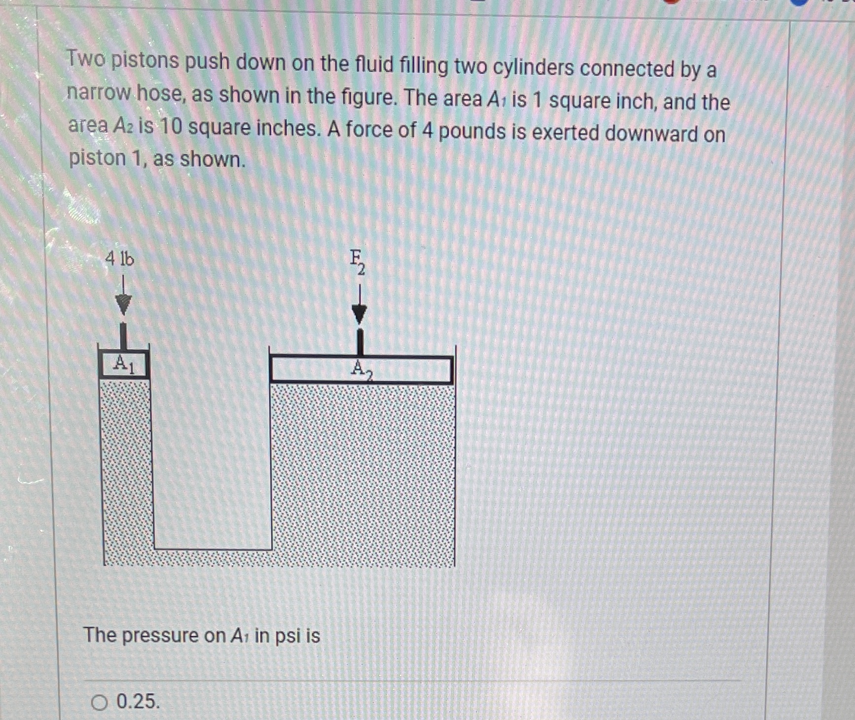 The answer options are 0.25 0.4410 40 Two pistons push down on