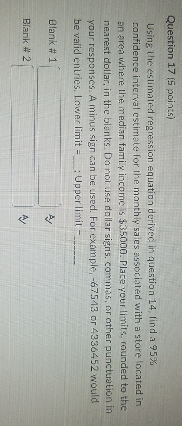 https://drive.google.com/file/d/14He8eNWGI7KpxmwCcJl46GWc931tq9eE/view?usp=drivesdk Question 17 (5 points) Using the estimated regression equation derived in