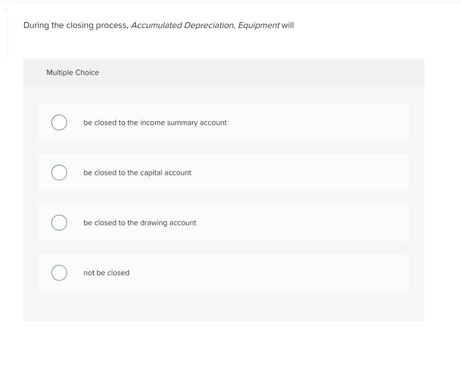  During the closing process, Accumulated Depreciation Equipment will Multiple Choice O