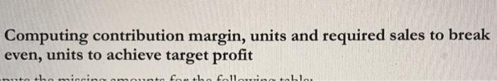  Computing contribution margin, units and required sales to break even, units