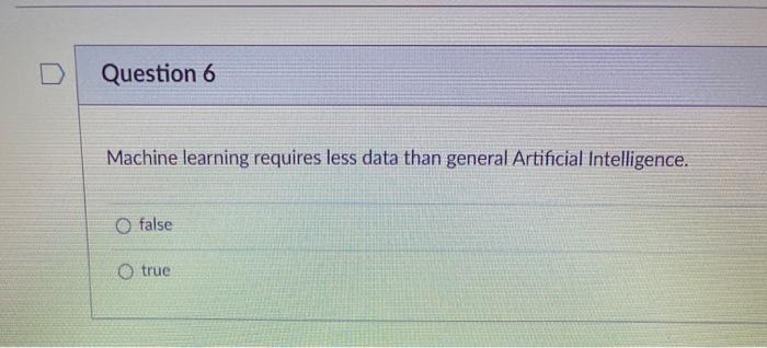 D Question 6 Machine learning requires less data than general Artificial Intelligence.