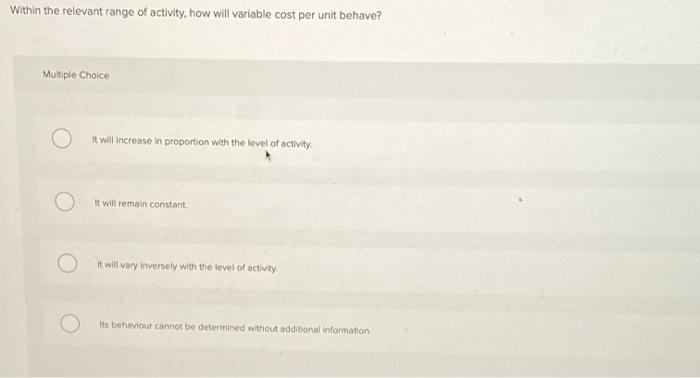  Within the relevant range of activity, how will variable cost per
