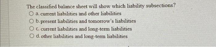  The classified balance sheet will show which liability subsections? a. current