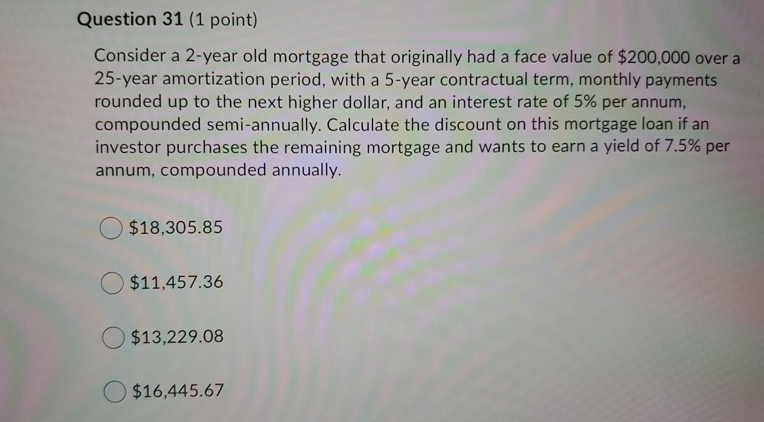 Question 31 (1 point) Consider a 2-year old mortgage that originally
