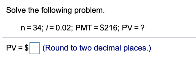 Solve the following problem. n = 34; i=O.02; PMT = $216; PV=?